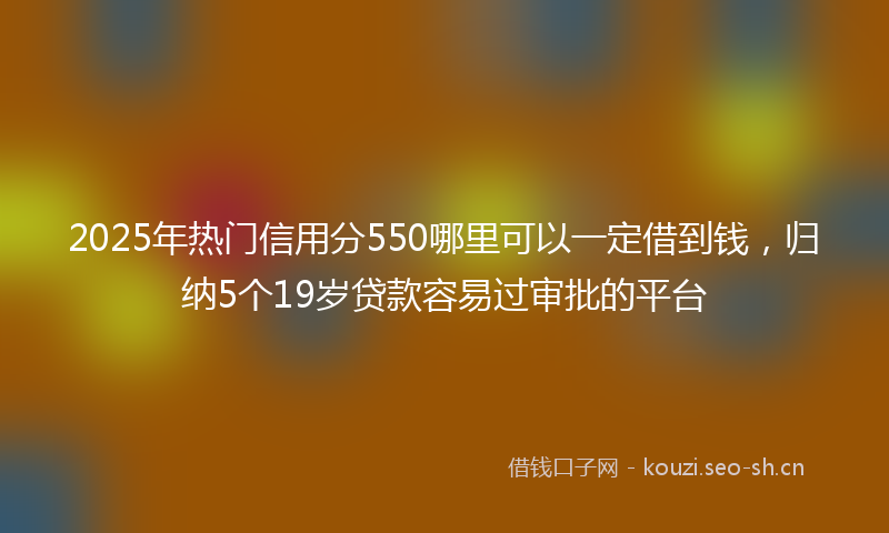 2025年热门信用分550哪里可以一定借到钱，归纳5个19岁贷款容易过审批的平台