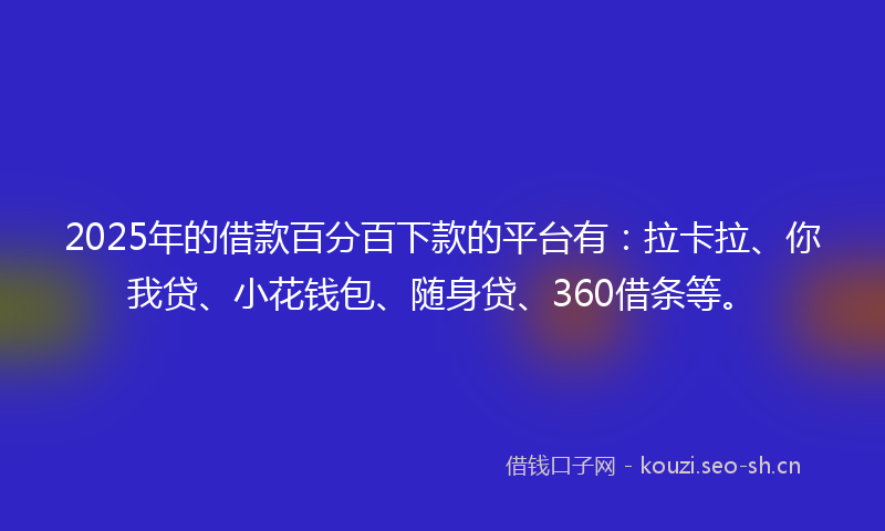 2025年的借款百分百下款的平台有：拉卡拉、你我贷、小花钱包、随身贷、360借条等。