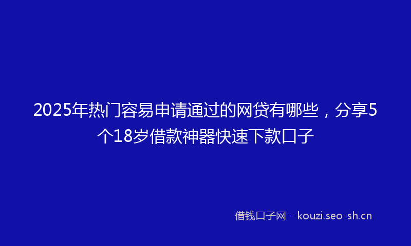 2025年热门容易申请通过的网贷有哪些，分享5个18岁借款神器快速下款口子