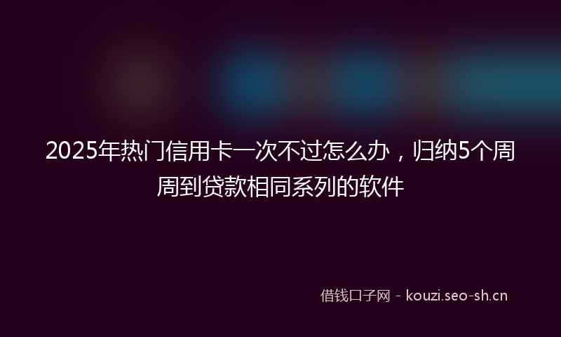 2025年热门信用卡一次不过怎么办，归纳5个周周到贷款相同系列的软件
