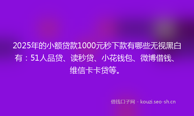 2025年的小额贷款1000元秒下款有哪些无视黑白有：51人品贷、读秒贷、小花钱包、微博借钱、维信卡卡贷等。