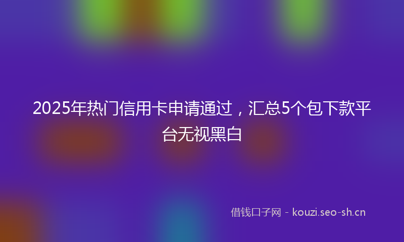 2025年热门信用卡申请通过，汇总5个包下款平台无视黑白