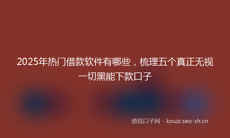 2025年热门借款软件有哪些，梳理五个真正无视一切黑能下款口子