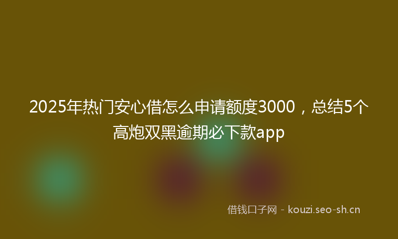 2025年热门安心借怎么申请额度3000，总结5个高炮双黑逾期必下款app