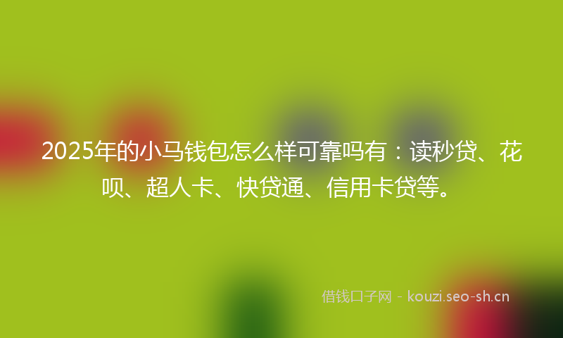 2025年的小马钱包怎么样可靠吗有：读秒贷、花呗、超人卡、快贷通、信用卡贷等。