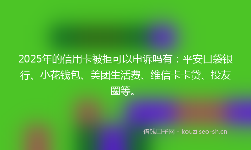 2025年的信用卡被拒可以申诉吗有:平安口袋银行、小花钱包、美团生活费、维信卡卡贷、投友圈等。