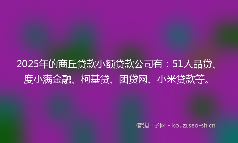 2025年的商丘贷款小额贷款公司有：51人品贷、度小满金融、柯基贷、团贷网、小米贷款等。