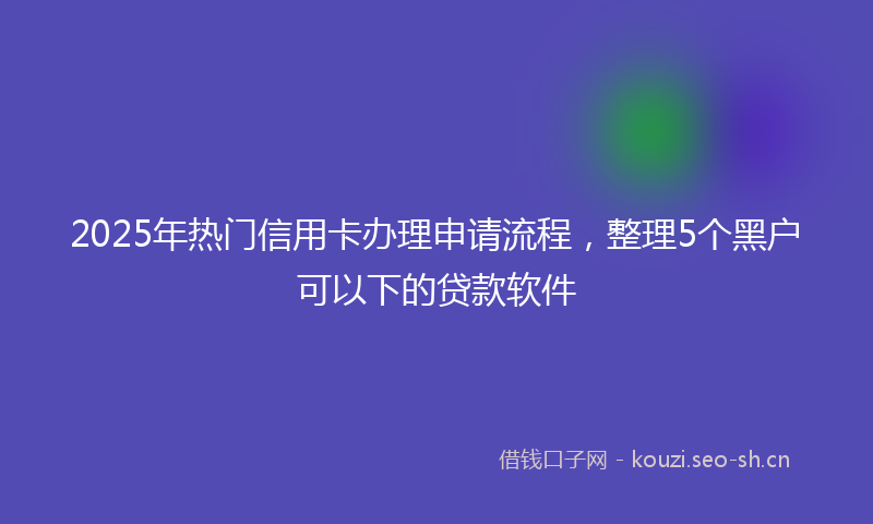 2025年热门信用卡办理申请流程，整理5个黑户可以下的贷款软件