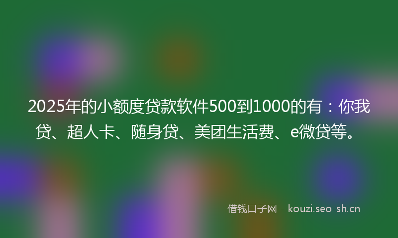 2025年的小额度贷款软件500到1000的有：你我贷、超人卡、随身贷、美团生活费、e微贷等。