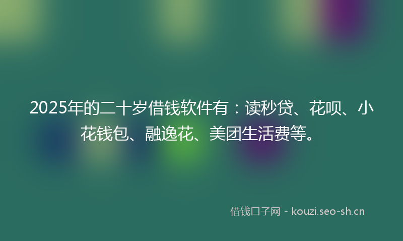 2025年的二十岁借钱软件有：读秒贷、花呗、小花钱包、融逸花、美团生活费等。