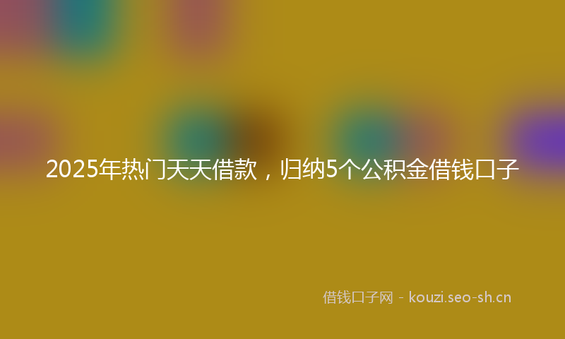 2025年热门天天借款，归纳5个公积金借钱口子
