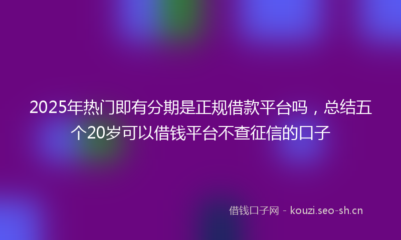 2025年热门即有分期是正规借款平台吗，总结五个20岁可以借钱平台不查征信的口子