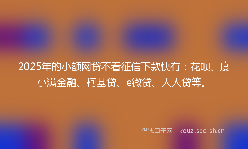2025年的小额网贷不看征信下款快有：花呗、度小满金融、柯基贷、e微贷、人人贷等。