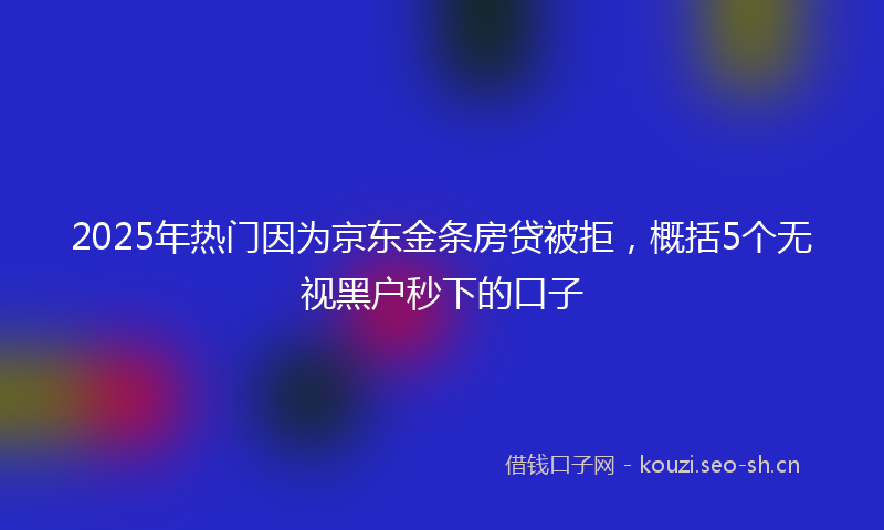 2025年热门因为京东金条房贷被拒，概括5个无视黑户秒下的口子