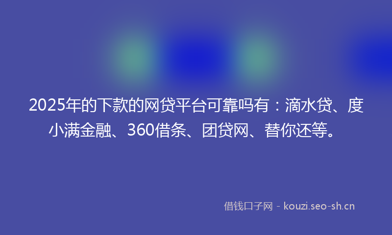 2025年的下款的网贷平台可靠吗有：滴水贷、度小满金融、360借条、团贷网、替你还等。