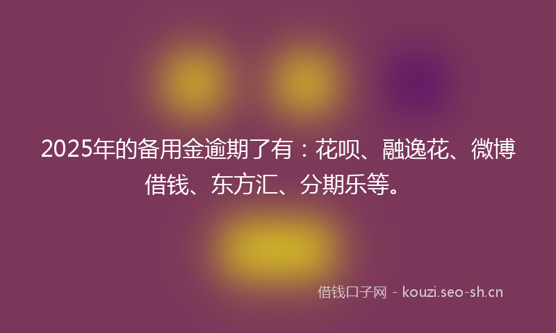 2025年的备用金逾期了有：花呗、融逸花、微博借钱、东方汇、分期乐等。