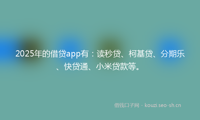 2025年的借贷app有：读秒贷、柯基贷、分期乐、快贷通、小米贷款等。