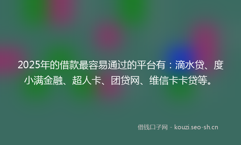 2025年的借款最容易通过的平台有:滴水贷、度小满金融、超人卡、团贷网、维信卡卡贷等。