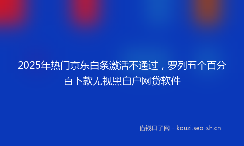 2025年热门京东白条激活不通过，罗列五个百分百下款无视黑白户网贷软件