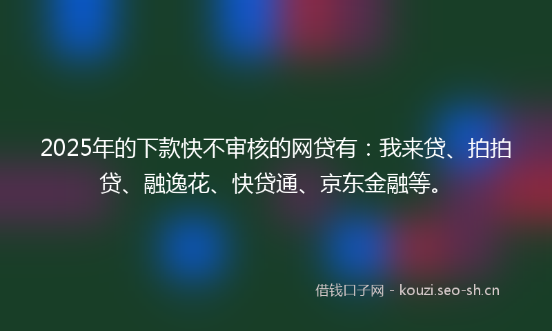 2025年的下款快不审核的网贷有：我来贷、拍拍贷、融逸花、快贷通、京东金融等。