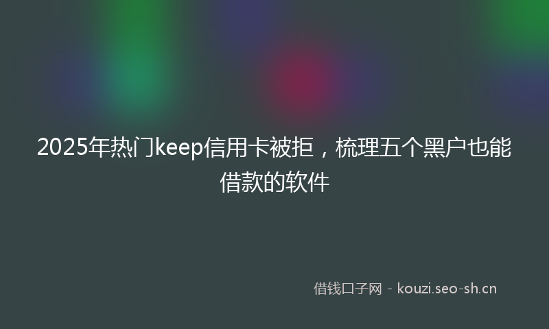 2025年热门keep信用卡被拒，梳理五个黑户也能借款的软件