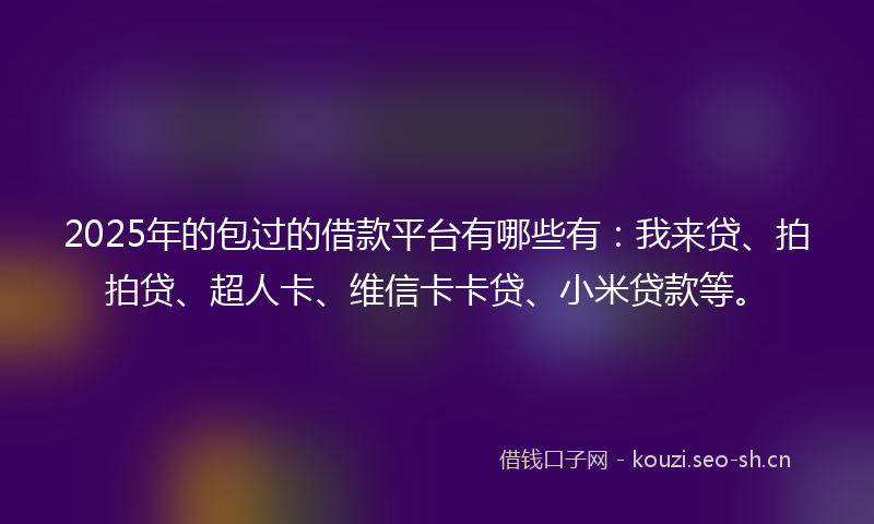 2025年的包过的借款平台有哪些有：我来贷、拍拍贷、超人卡、维信卡卡贷、小米贷款等。