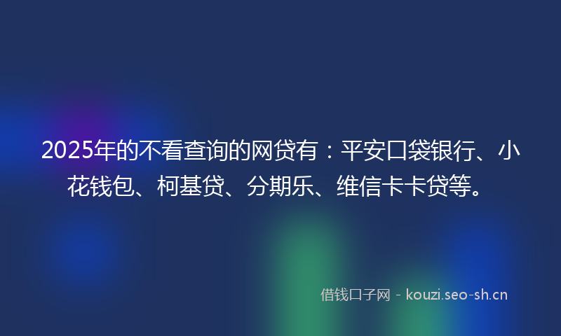 2025年的不看查询的网贷有：平安口袋银行、小花钱包、柯基贷、分期乐、维信卡卡贷等。