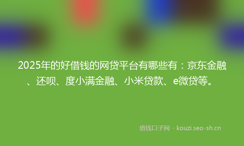 2025年的好借钱的网贷平台有哪些有：京东金融、还呗、度小满金融、小米贷款、e微贷等。
