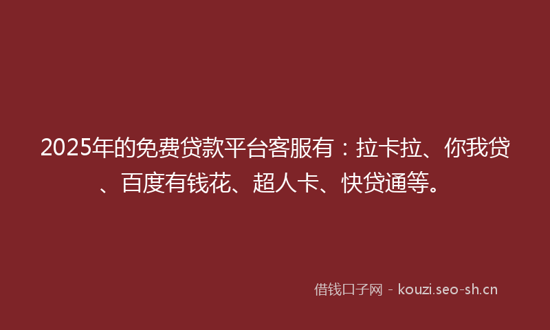 2025年的免费贷款平台客服有：拉卡拉、你我贷、百度有钱花、超人卡、快贷通等。
