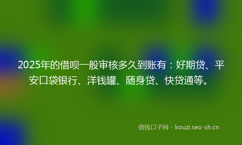 2025年的借呗一般审核多久到账有：好期贷、平安口袋银行、洋钱罐、随身贷、快贷通等。