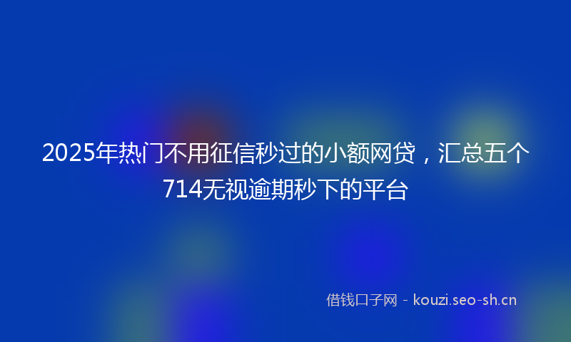 2025年热门不用征信秒过的小额网贷，汇总五个714无视逾期秒下的平台