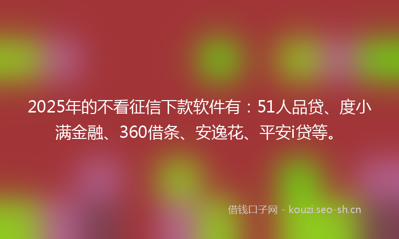2025年的不看征信下款软件有：51人品贷、度小满金融、360借条、安逸花、平安i贷等。