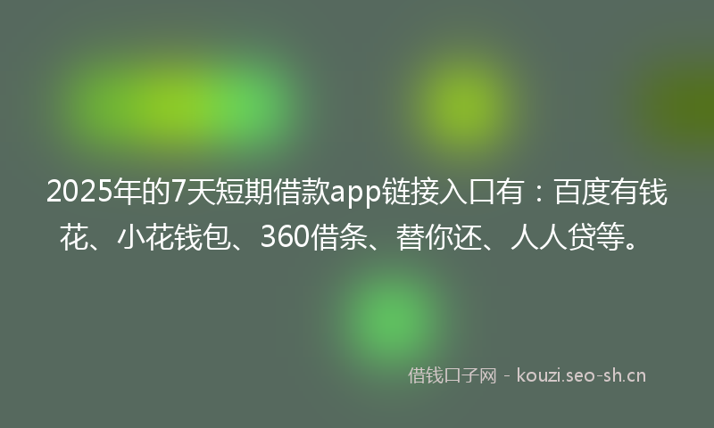2025年的7天短期借款app链接入口有：百度有钱花、小花钱包、360借条、替你还、人人贷等。