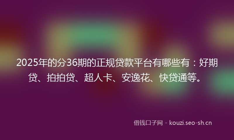 2025年的分36期的正规贷款平台有哪些有：好期贷、拍拍贷、超人卡、安逸花、快贷通等。