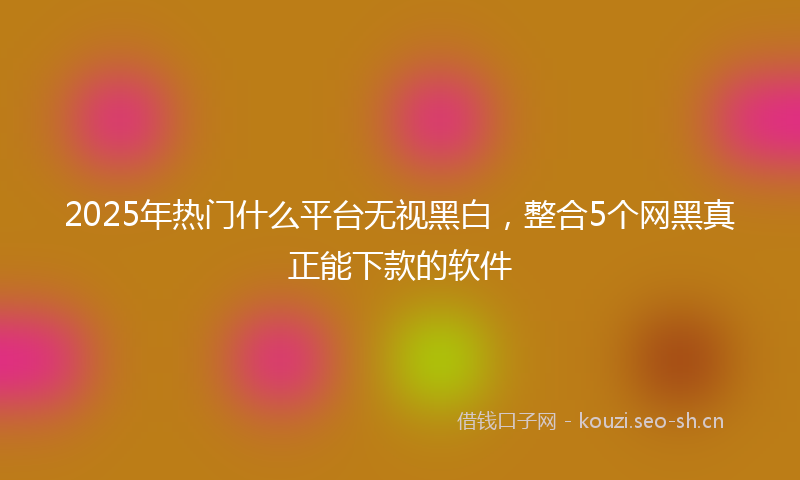 2025年热门什么平台无视黑白，整合5个网黑真正能下款的软件