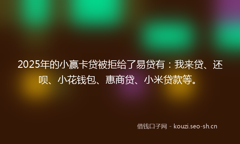 2025年的小赢卡贷被拒给了易贷有：我来贷、还呗、小花钱包、惠商贷、小米贷款等。