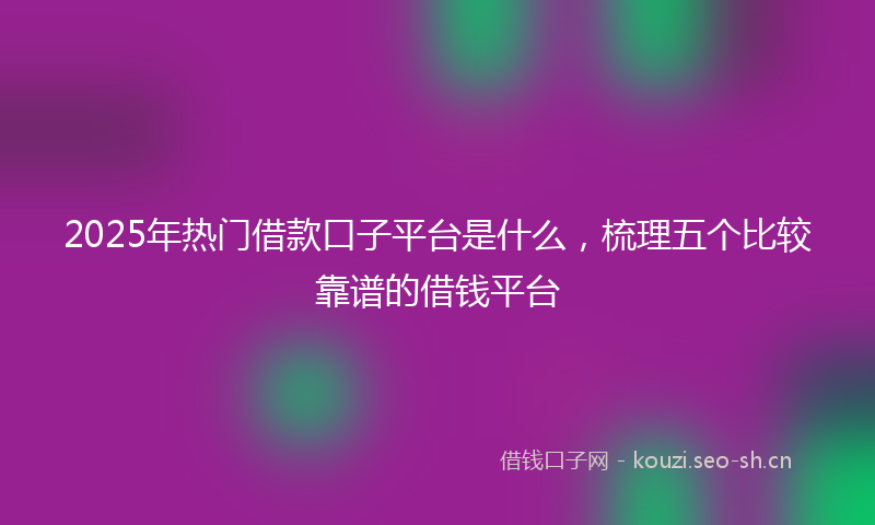 2025年热门借款口子平台是什么，梳理五个比较靠谱的借钱平台
