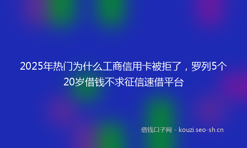 2025年热门为什么工商信用卡被拒了，罗列5个20岁借钱不求征信速借平台