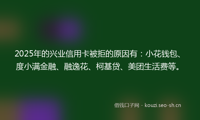 2025年的兴业信用卡被拒的原因有：小花钱包、度小满金融、融逸花、柯基贷、美团生活费等。