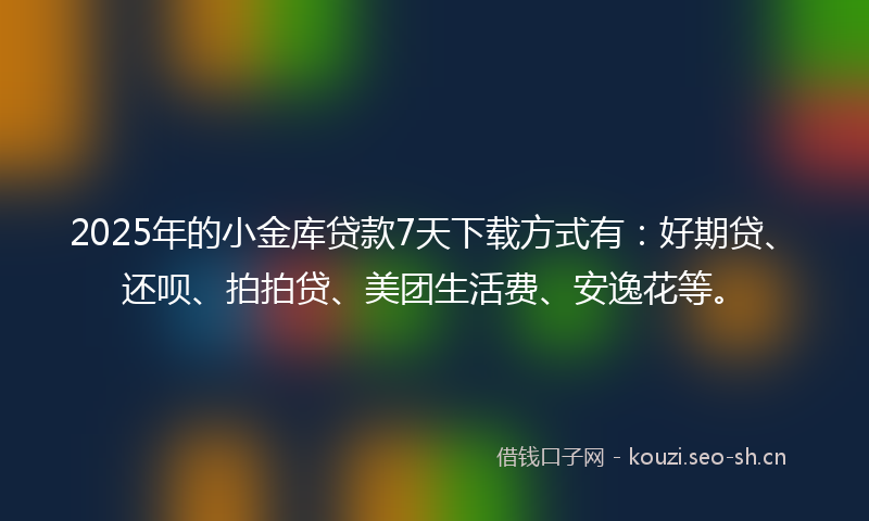 2025年的小金库贷款7天下载方式有：好期贷、还呗、拍拍贷、美团生活费、安逸花等。
