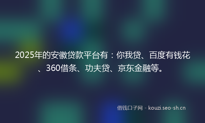 2025年的安徽贷款平台有:你我贷、百度有钱花、360借条、功夫贷、京东金融等。