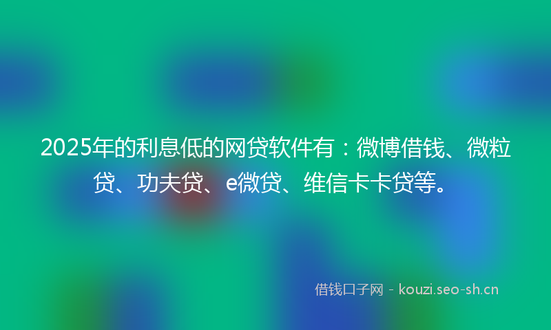 2025年的利息低的网贷软件有：微博借钱、微粒贷、功夫贷、e微贷、维信卡卡贷等。