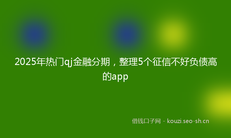 2025年热门qj金融分期，整理5个征信不好负债高的app