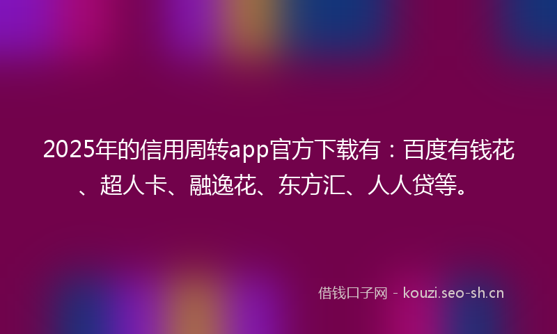 2025年的信用周转app官方下载有：百度有钱花、超人卡、融逸花、东方汇、人人贷等。