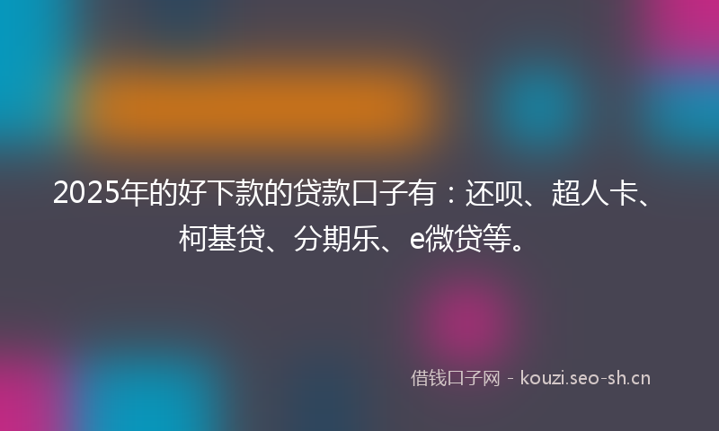 2025年的好下款的贷款口子有:还呗、超人卡、柯基贷、分期乐、e微贷等。