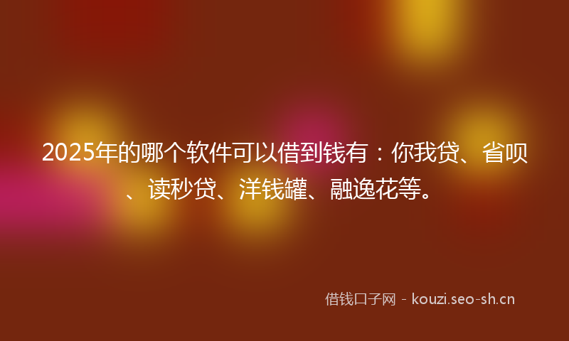 2025年的哪个软件可以借到钱有：你我贷、省呗、读秒贷、洋钱罐、融逸花等。