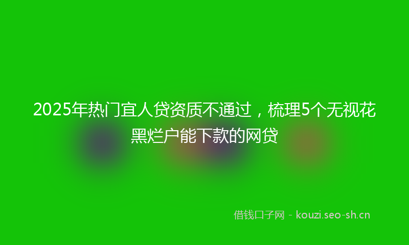 2025年热门宜人贷资质不通过，梳理5个无视花黑烂户能下款的网贷