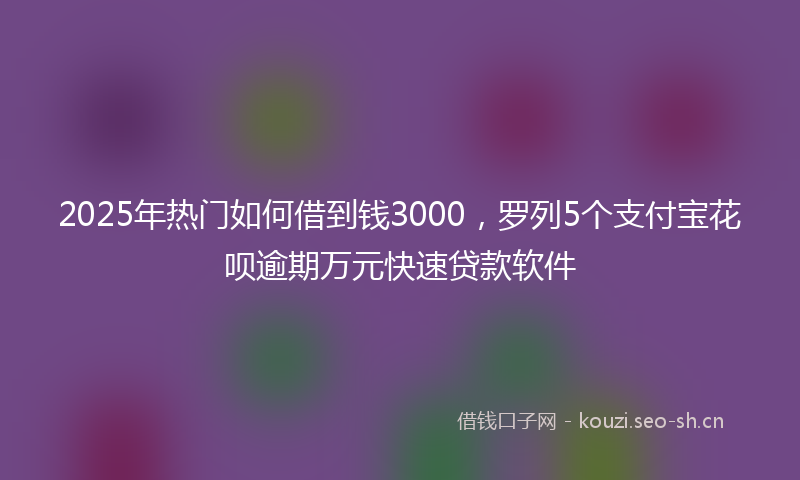 2025年热门如何借到钱3000，罗列5个支付宝花呗逾期万元快速贷款软件