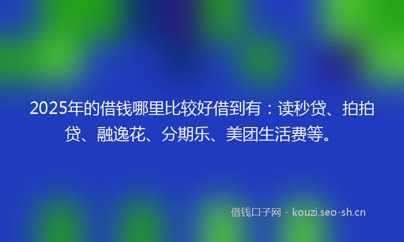 2025年的借钱哪里比较好借到有：读秒贷、拍拍贷、融逸花、分期乐、美团生活费等。
