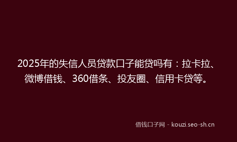 2025年的失信人员贷款口子能贷吗有：拉卡拉、微博借钱、360借条、投友圈、信用卡贷等。